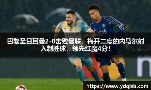 巴黎圣日耳曼2-0击败曼联，梅开二度的内马尔射入制胜球，领先红魔4分！