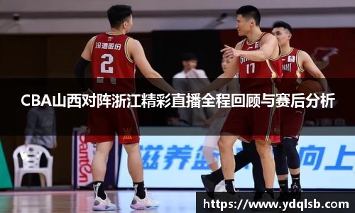 CBA山西对阵浙江精彩直播全程回顾与赛后分析