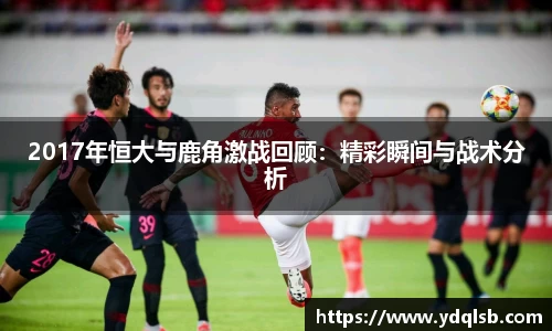 2017年恒大与鹿角激战回顾：精彩瞬间与战术分析