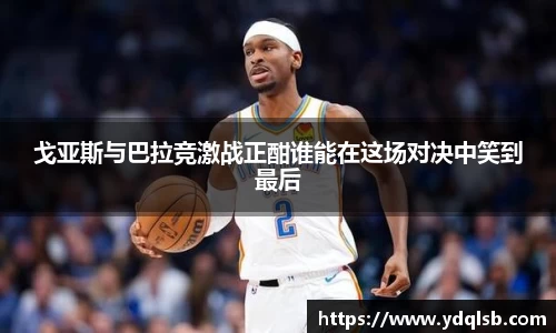 戈亚斯与巴拉竞激战正酣谁能在这场对决中笑到最后
