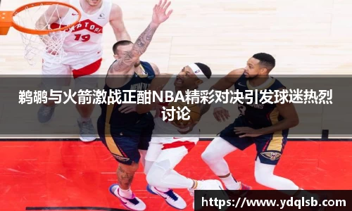 鹈鹕与火箭激战正酣NBA精彩对决引发球迷热烈讨论