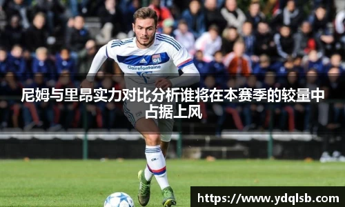 尼姆与里昂实力对比分析谁将在本赛季的较量中占据上风