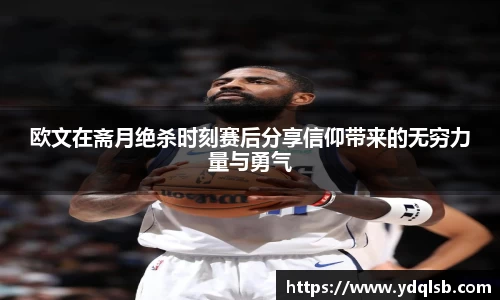 欧文在斋月绝杀时刻赛后分享信仰带来的无穷力量与勇气
