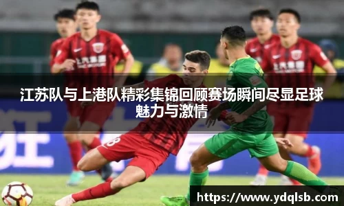 江苏队与上港队精彩集锦回顾赛场瞬间尽显足球魅力与激情