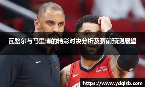 瓦路尔与马里博的精彩对决分析及赛前预测展望